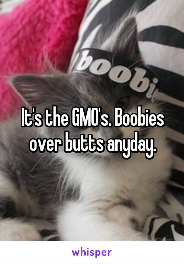 It's the GMO's. Boobies over butts anyday.