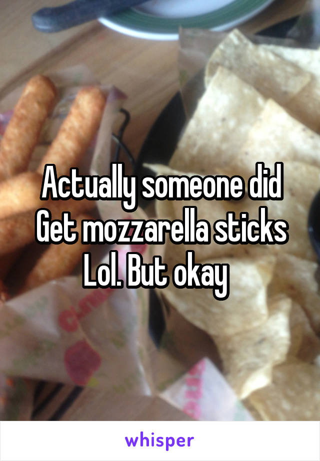 Actually someone did
Get mozzarella sticks
Lol. But okay  