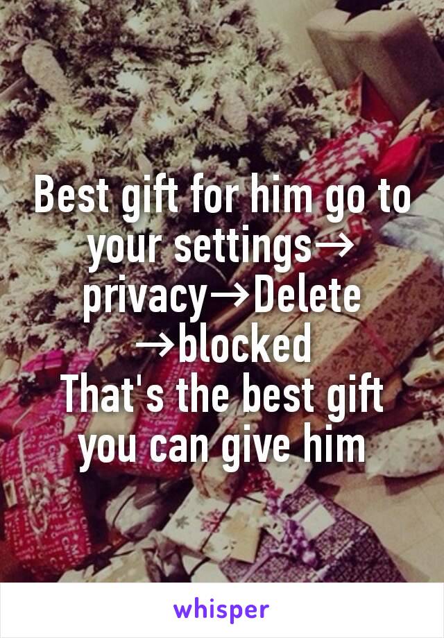 Best gift for him go to your settings→ privacy→Delete →blocked
That's the best gift you can give him