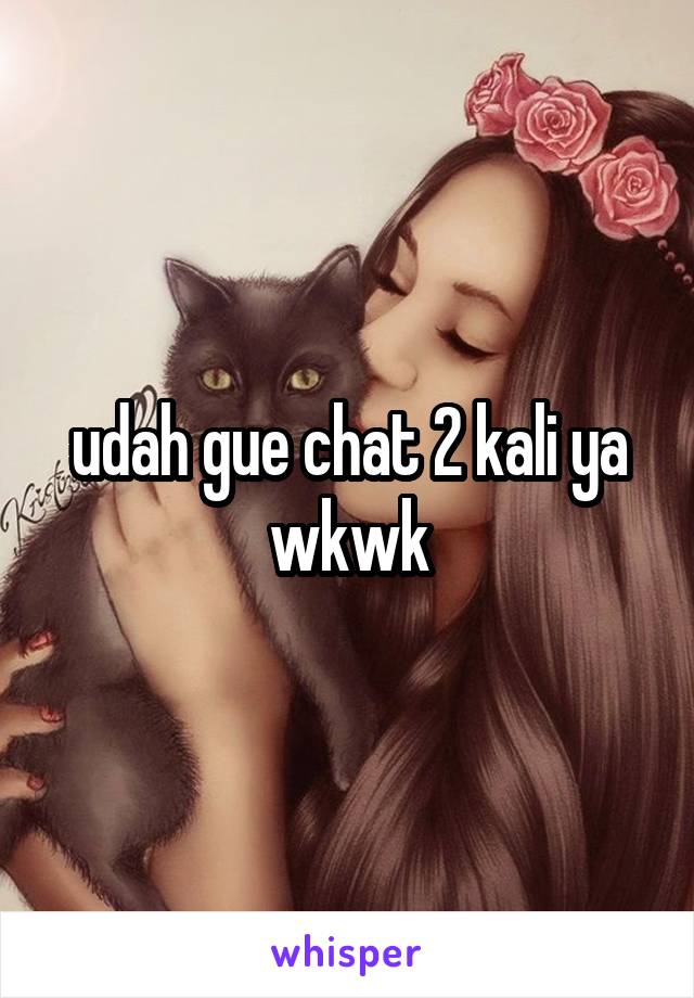 udah gue chat 2 kali ya wkwk