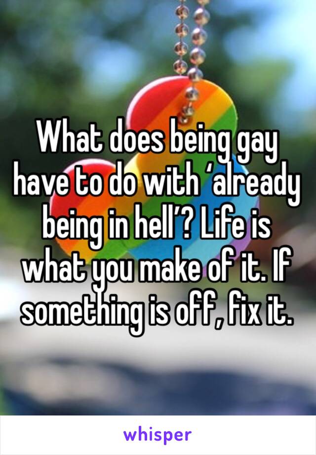 What does being gay have to do with ‘already being in hell’? Life is what you make of it. If something is off, fix it. 