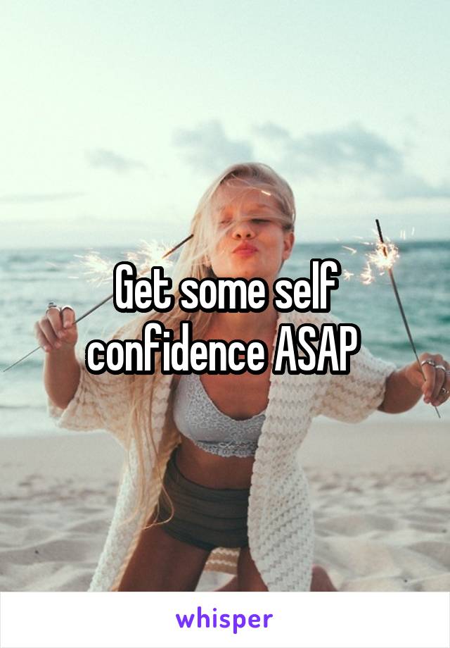 Get some self confidence ASAP 