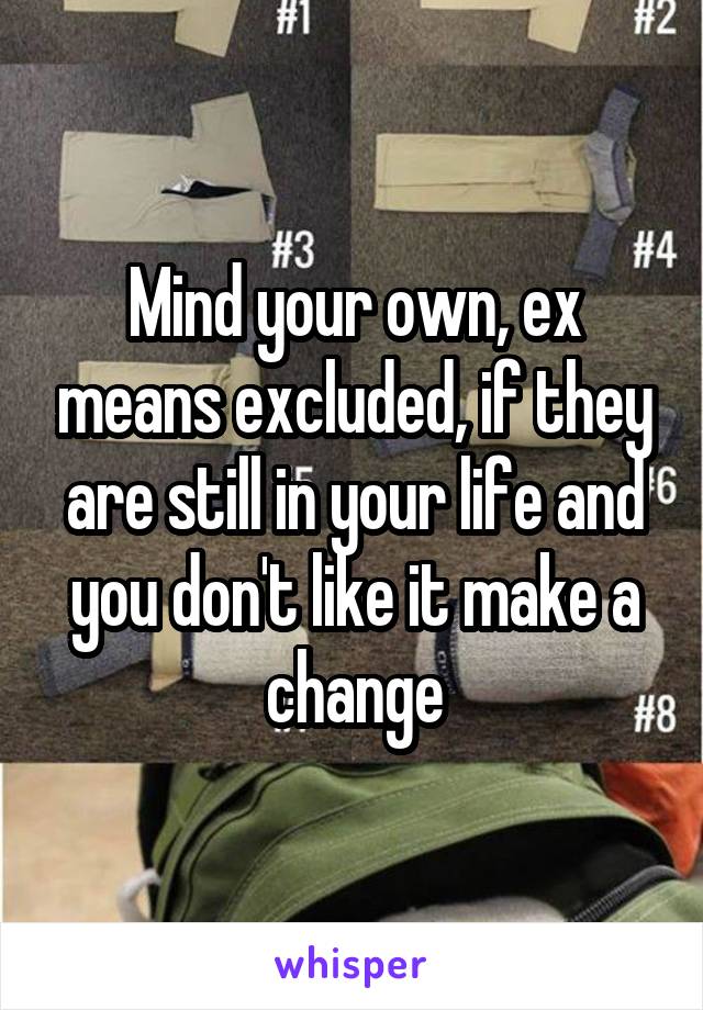 Mind your own, ex means excluded, if they are still in your life and you don't like it make a change