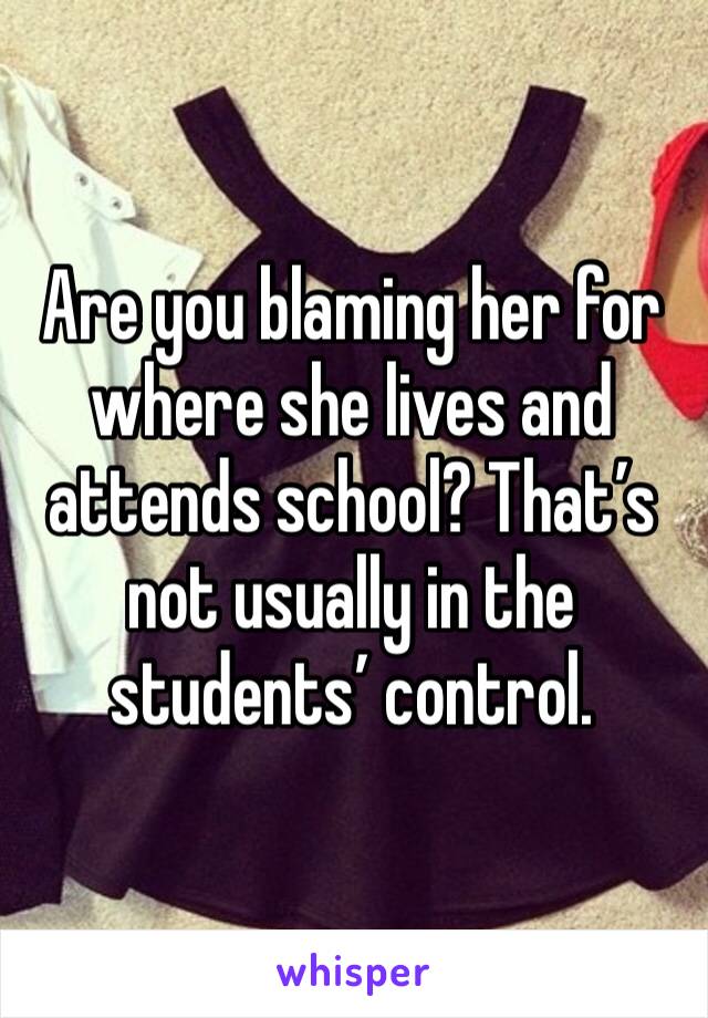 Are you blaming her for where she lives and attends school? That’s not usually in the students’ control. 