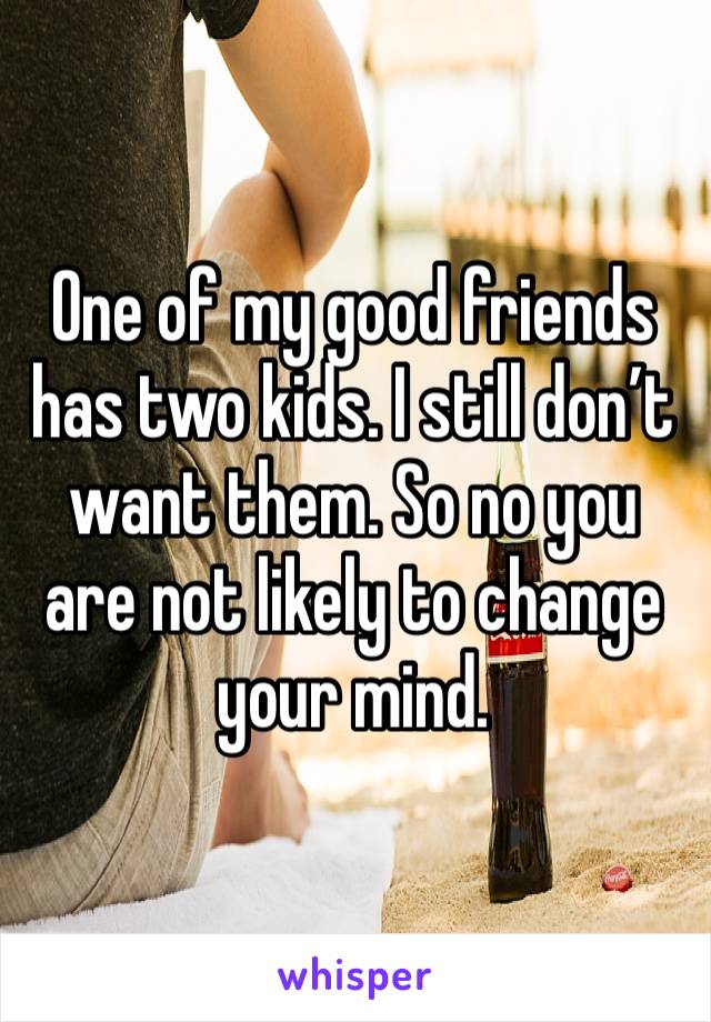 One of my good friends has two kids. I still don’t want them. So no you are not likely to change your mind. 
