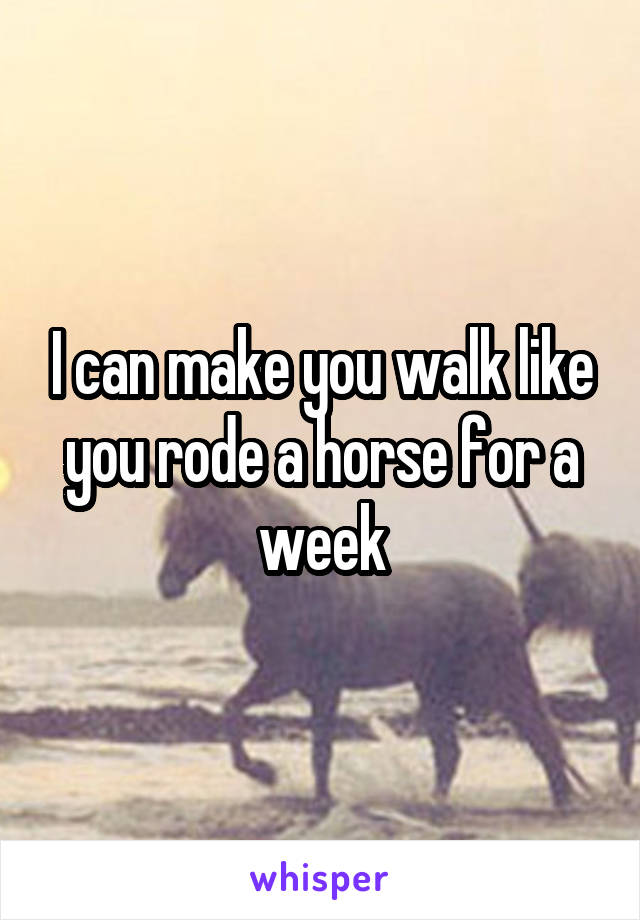 I can make you walk like you rode a horse for a week