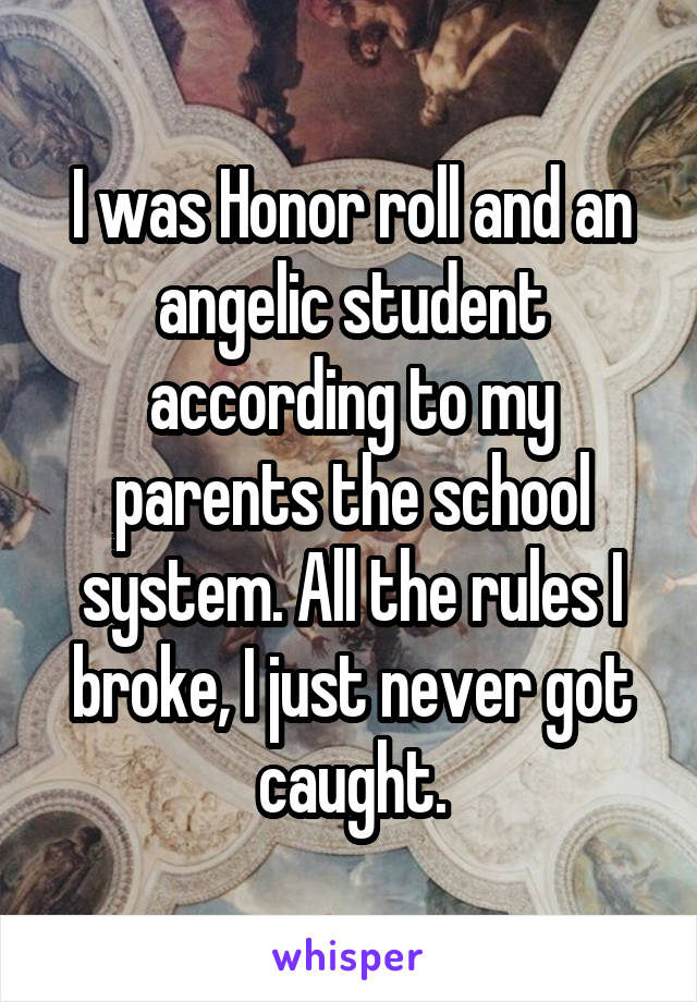 I was Honor roll and an angelic student according to my parents the school system. All the rules I broke, I just never got caught.