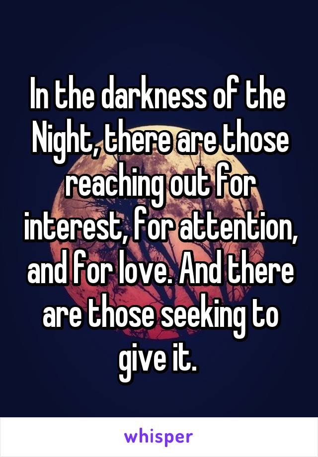 In the darkness of the 
Night, there are those reaching out for interest, for attention, and for love. And there are those seeking to give it. 