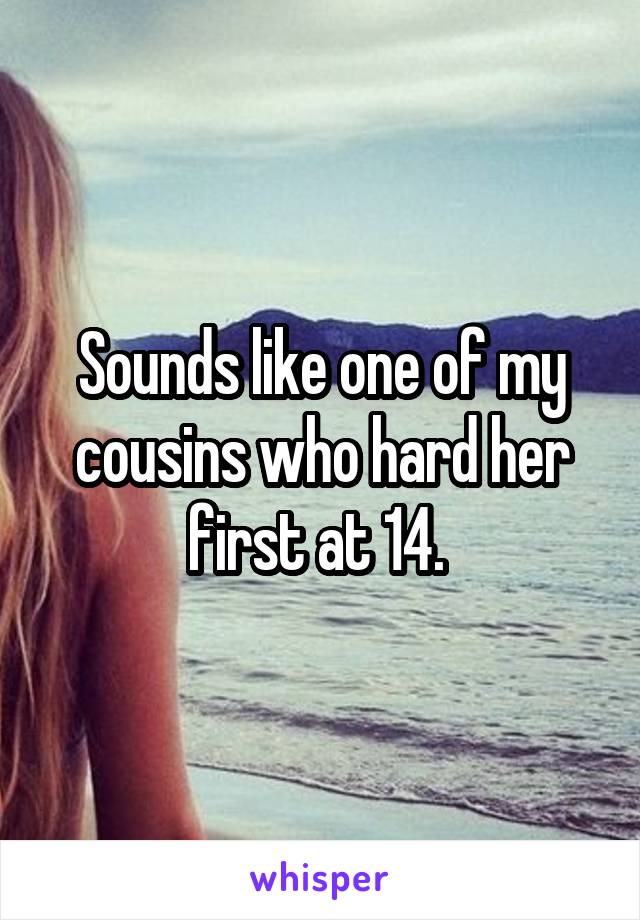 Sounds like one of my cousins who hard her first at 14. 
