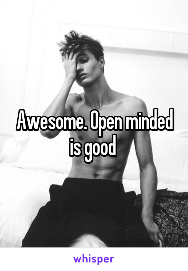 Awesome. Open minded is good 