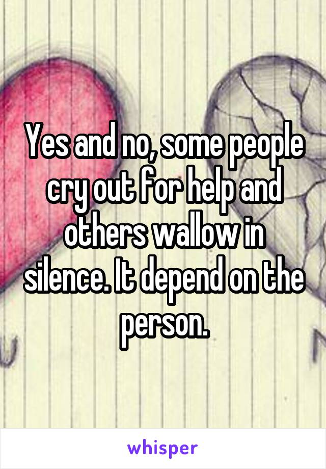 Yes and no, some people cry out for help and others wallow in silence. It depend on the person.