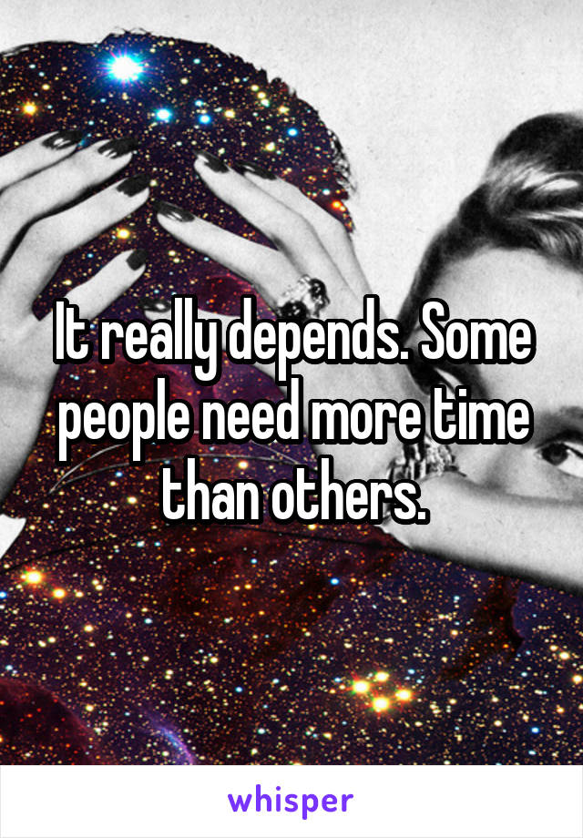 It really depends. Some people need more time than others.