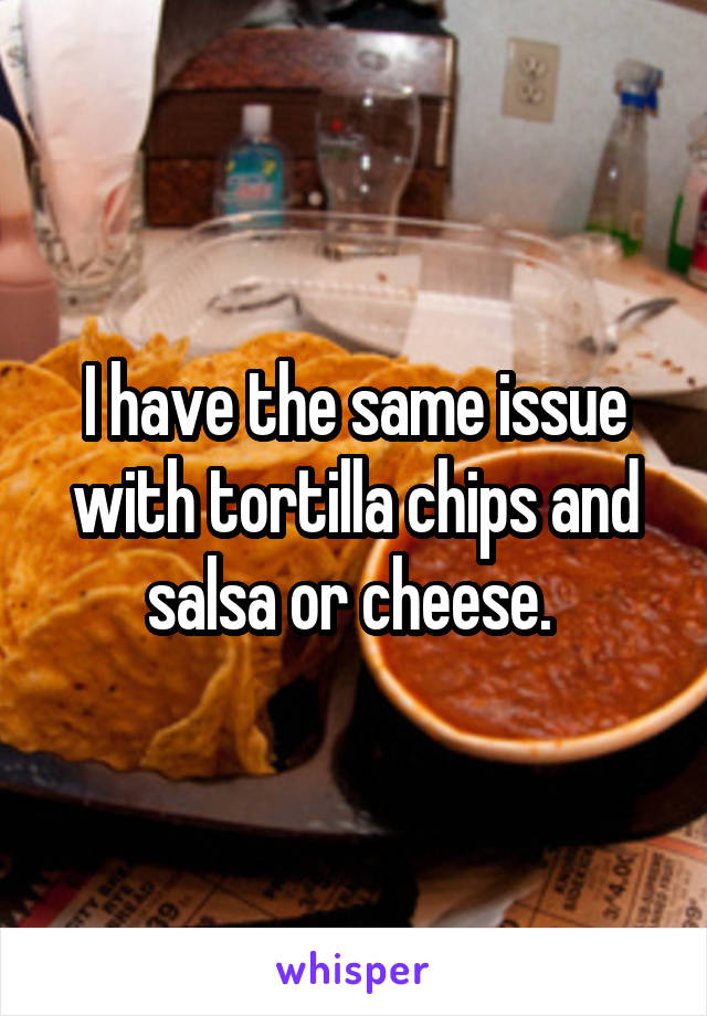 I have the same issue with tortilla chips and salsa or cheese. 