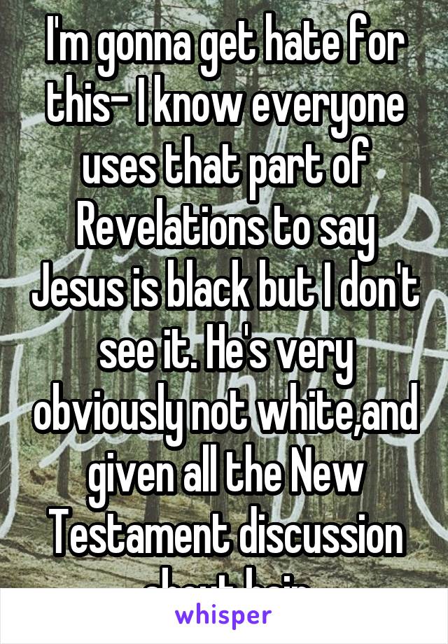 I'm gonna get hate for this- I know everyone uses that part of Revelations to say Jesus is black but I don't see it. He's very obviously not white,and given all the New Testament discussion about hair