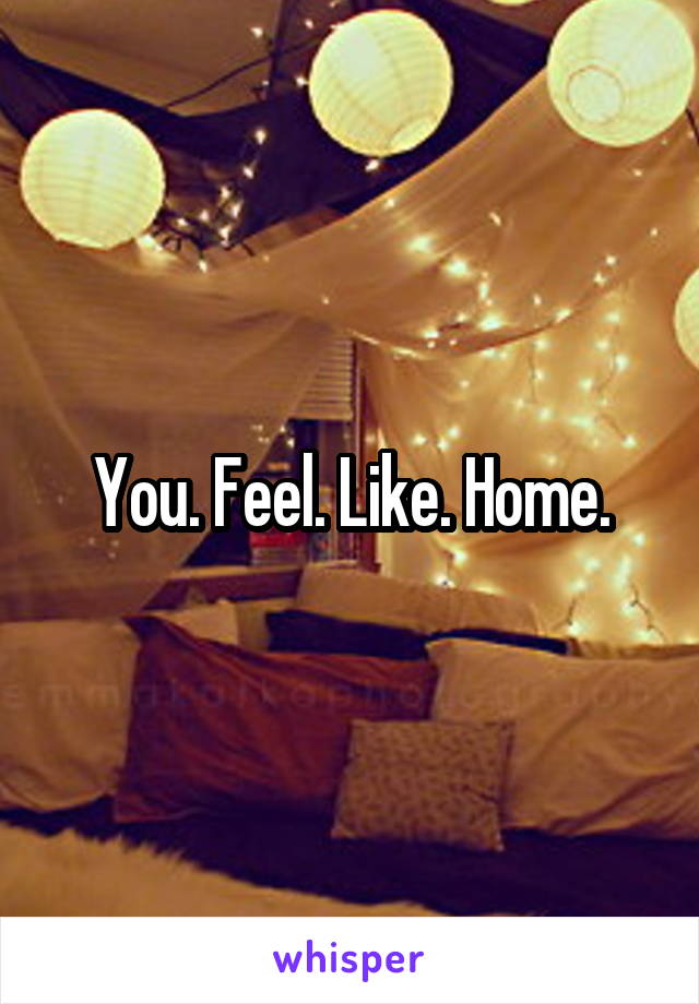 You. Feel. Like. Home.