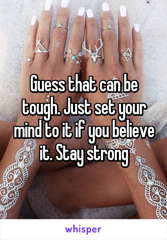 Guess that can be tough. Just set your mind to it if you believe it. Stay strong