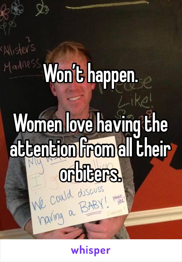 Won’t happen.

Women love having the attention from all their orbiters.