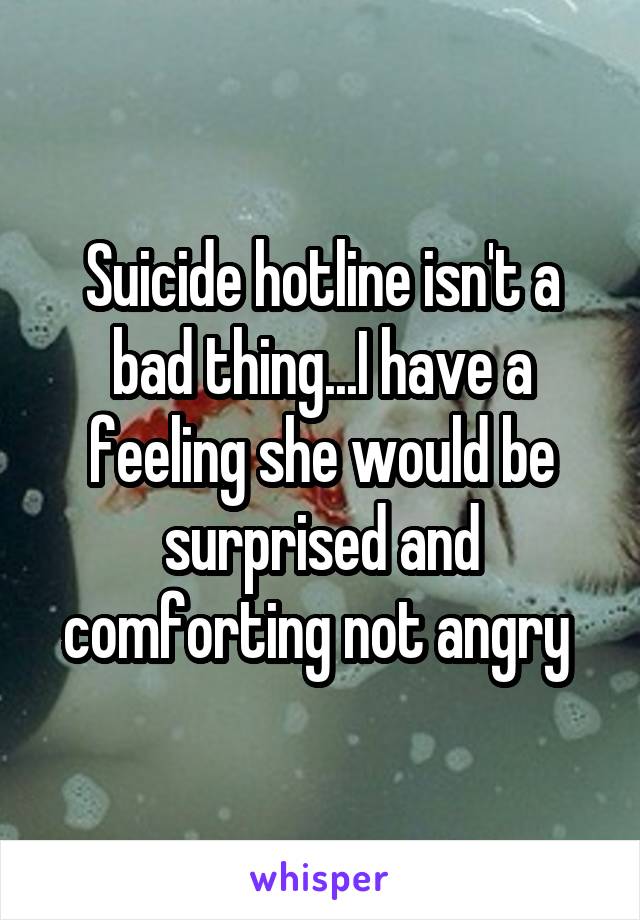 Suicide hotline isn't a bad thing...I have a feeling she would be surprised and comforting not angry 