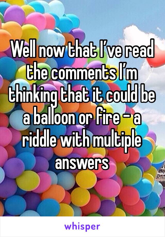 Well now that I’ve read the comments I’m thinking that it could be a balloon or fire - a riddle with multiple answers 