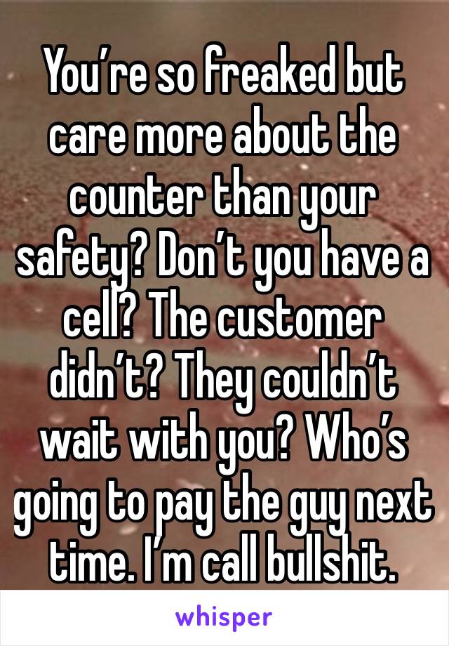 You’re so freaked but care more about the counter than your safety? Don’t you have a cell? The customer didn’t? They couldn’t wait with you? Who’s going to pay the guy next time. I’m call bullshit. 