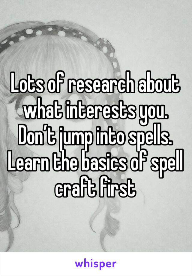 Lots of research about what interests you. Don’t jump into spells. Learn the basics of spell craft first