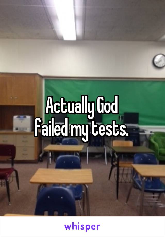 Actually God 
failed my tests. 