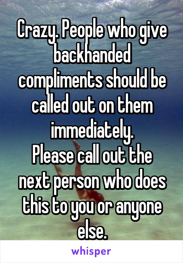 Crazy. People who give backhanded compliments should be called out on them immediately.
Please call out the next person who does this to you or anyone else.
