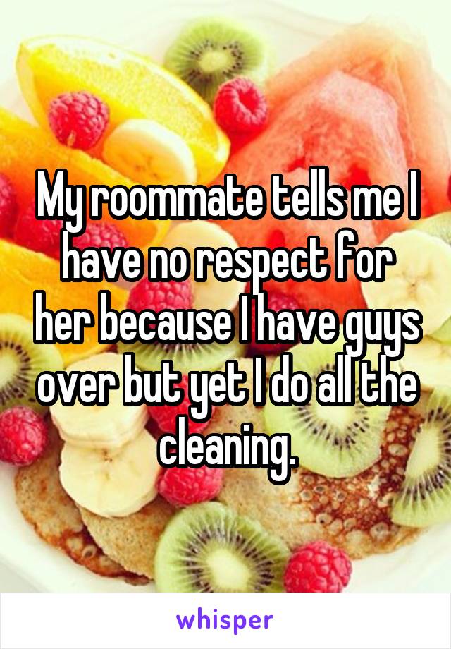 My roommate tells me I have no respect for her because I have guys over but yet I do all the cleaning.