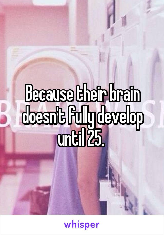 Because their brain doesn't fully develop until 25. 