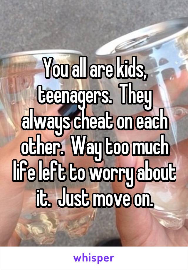 You all are kids, teenagers.  They always cheat on each other.  Way too much life left to worry about it.  Just move on.