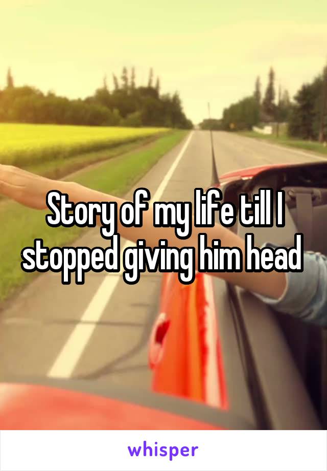 Story of my life till I stopped giving him head 