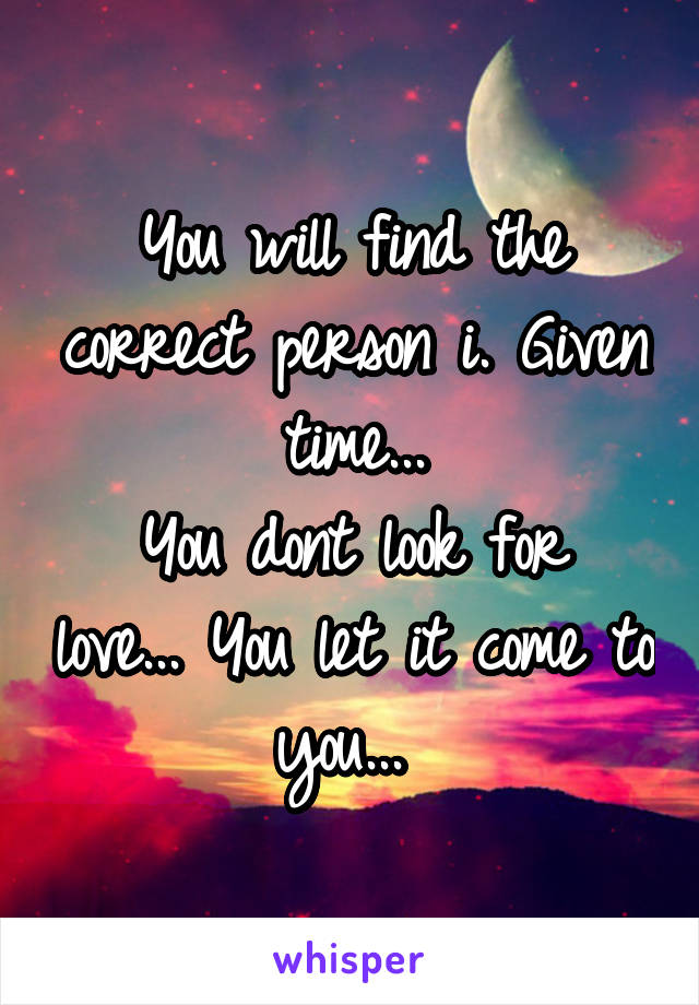 You will find the correct person i. Given time...
You dont look for love... You let it come to you... 