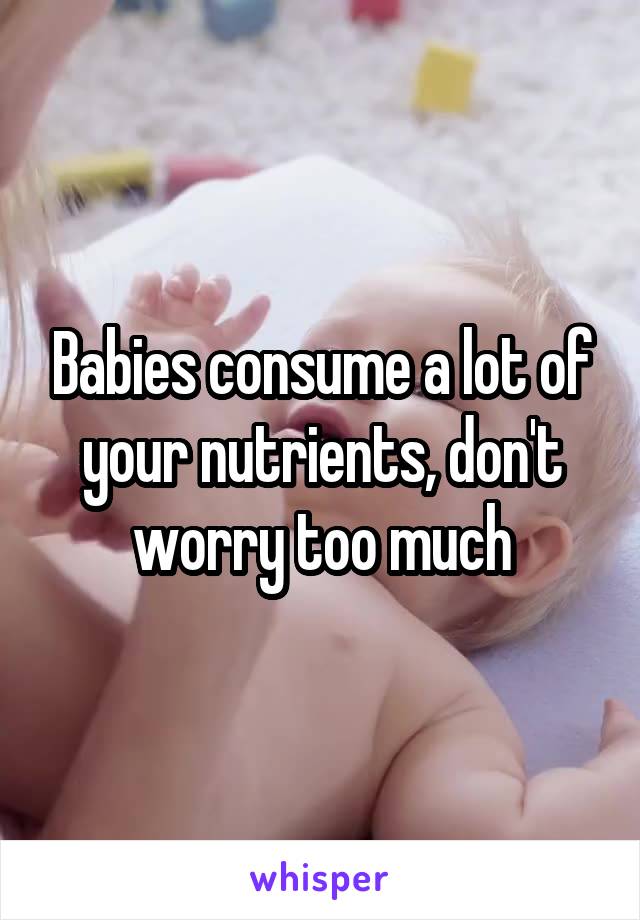 Babies consume a lot of your nutrients, don't worry too much