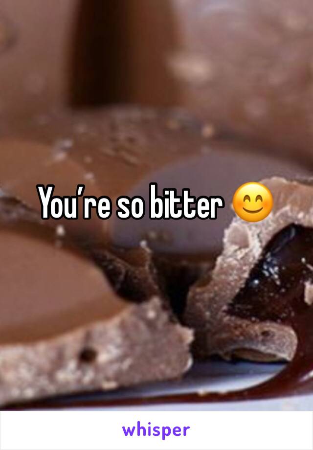 You’re so bitter 😊