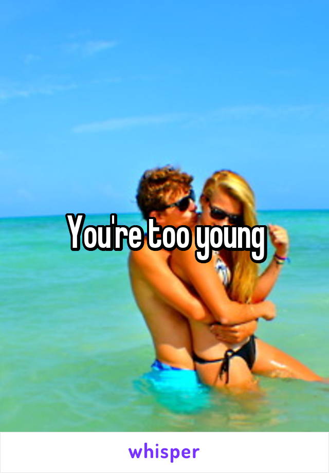 You're too young
