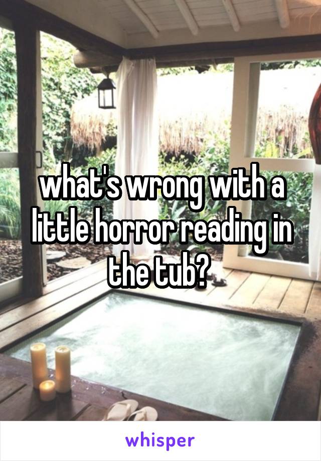 what's wrong with a little horror reading in the tub? 