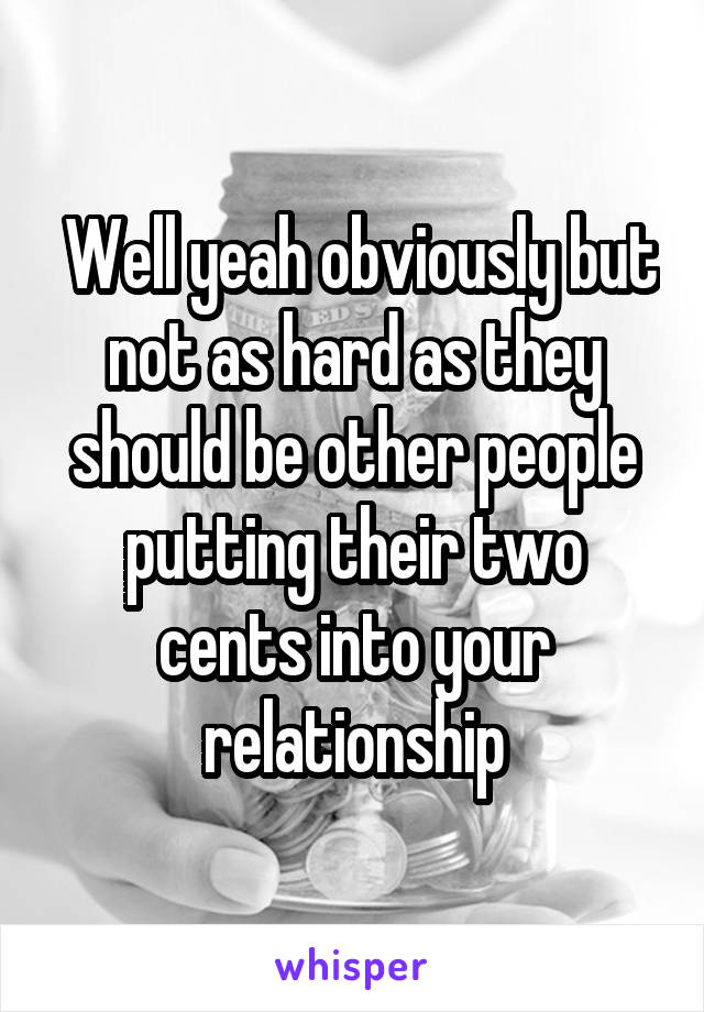  Well yeah obviously but not as hard as they should be other people putting their two cents into your relationship