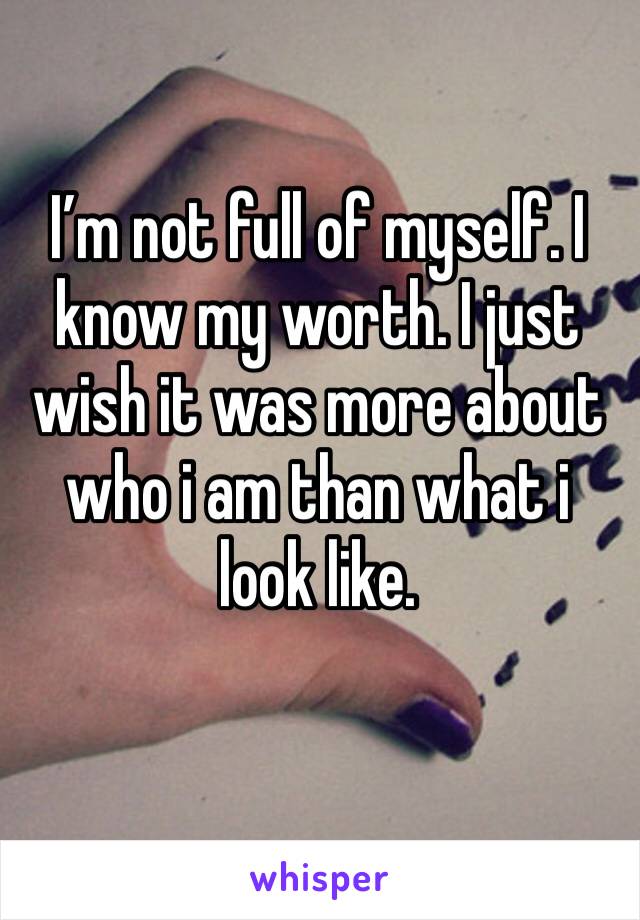 I’m not full of myself. I know my worth. I just wish it was more about who i am than what i look like.
