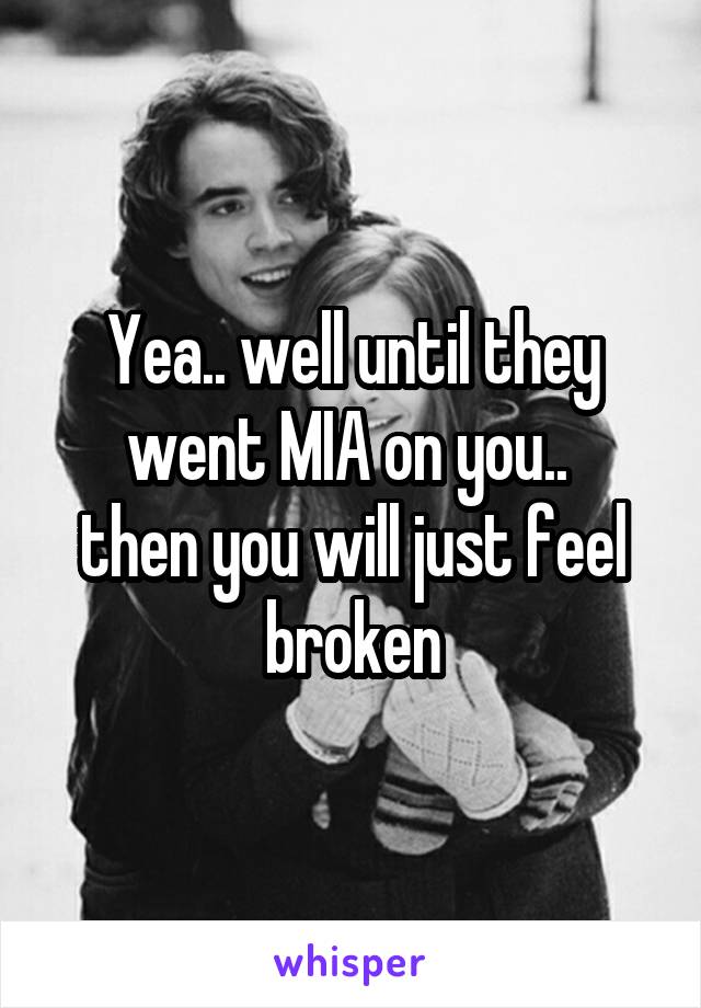 Yea.. well until they went MIA on you.. 
then you will just feel broken