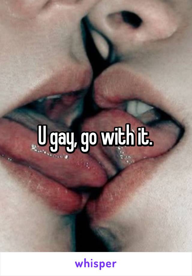 U gay, go with it. 