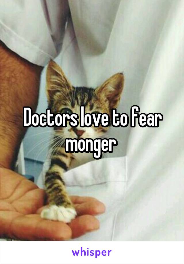 Doctors love to fear monger 