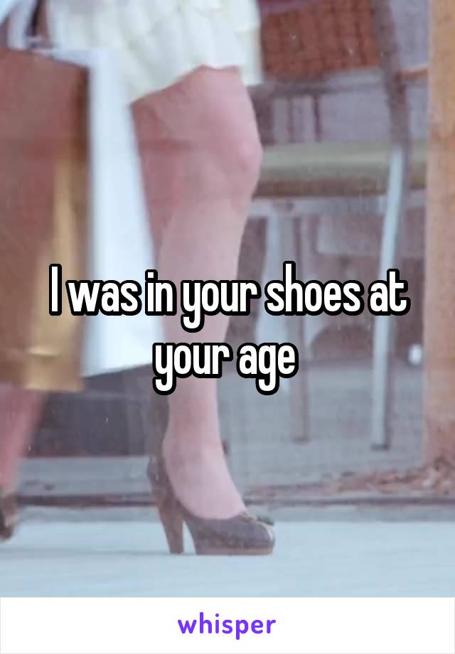 I was in your shoes at your age 
