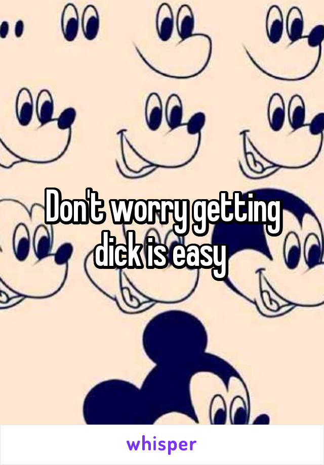 Don't worry getting dick is easy 