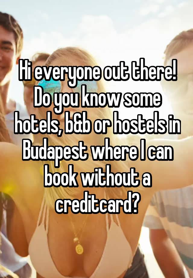 Hi everyone out there!
Do you know some hotels, b&b or hostels in Budapest where I can book without a creditcard?