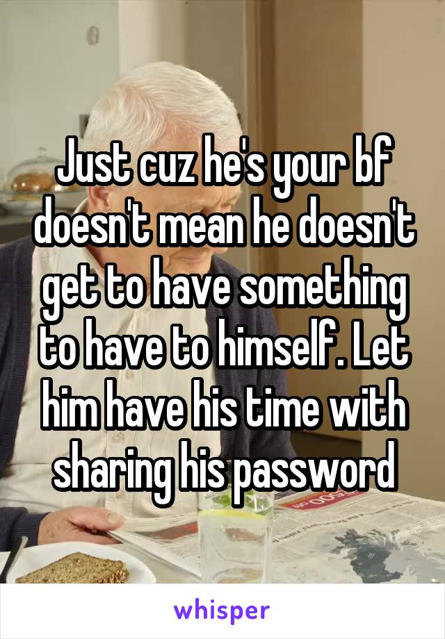 Just cuz he's your bf doesn't mean he doesn't get to have something to have to himself. Let him have his time with sharing his password
