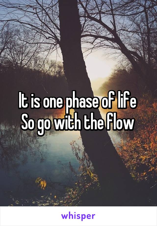It is one phase of life 
So go with the flow 