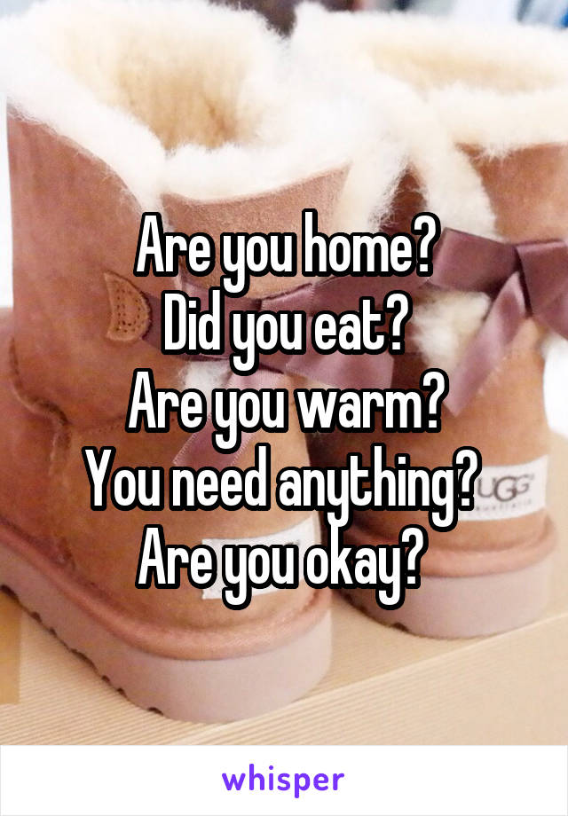 Are you home?
Did you eat?
Are you warm?
You need anything? 
Are you okay? 