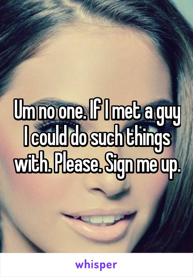Um no one. If I met a guy I could do such things with. Please. Sign me up.