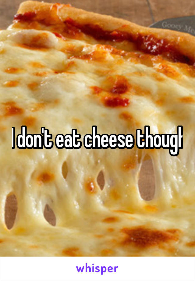 I don't eat cheese though