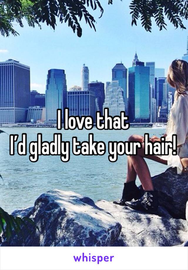 I love that
I’d gladly take your hair!